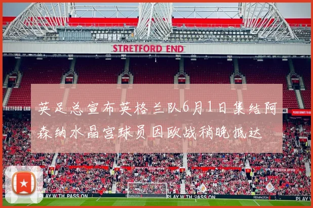 英足总宣布英格兰队6月1日集结阿森纳水晶宫球员因欧战稍晚抵达